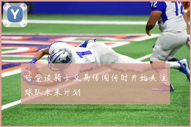哈登谈骑士交易传闻何时开始关注球队未来计划