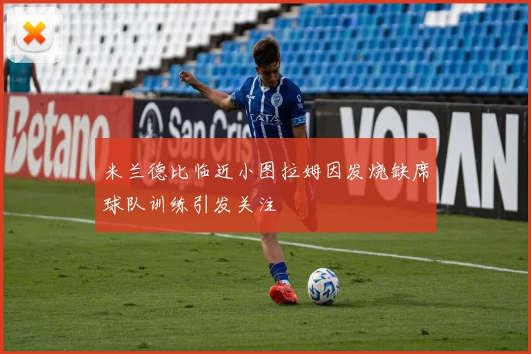 米兰德比临近小图拉姆因发烧缺席球队训练引发关注