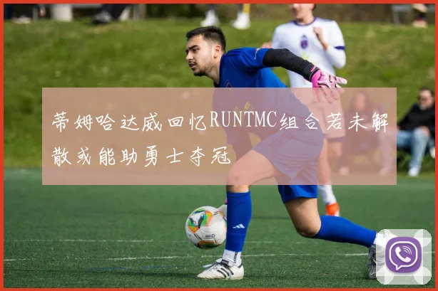 蒂姆哈达威回忆RUNTMC组合若未解散或能助勇士夺冠