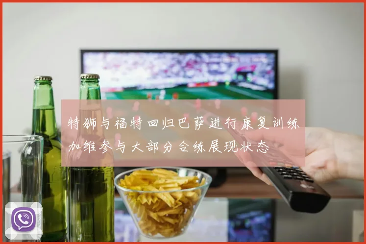 特狮与福特回归巴萨进行康复训练加维参与大部分合练展现状态