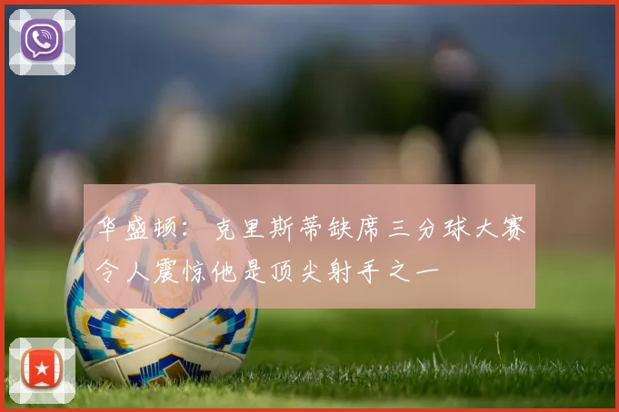 华盛顿：克里斯蒂缺席三分球大赛令人震惊他是顶尖射手之一