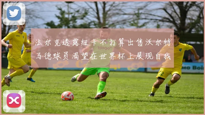 法尔克透露纽卡不打算出售沃尔特马德球员渴望在世界杯上展现自我