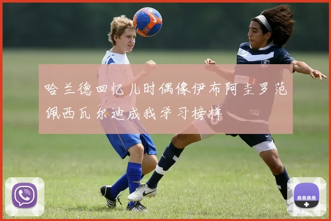 哈兰德回忆儿时偶像伊布阿圭罗范佩西瓦尔迪成我学习榜样
