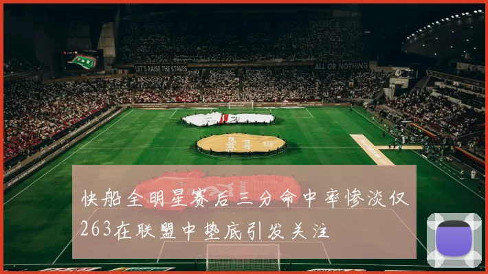 快船全明星赛后三分命中率惨淡仅263在联盟中垫底引发关注