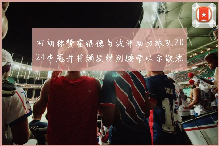 布朗称赞霍福德与波津助力球队2024夺冠并将颁发特别腰带以示敬意