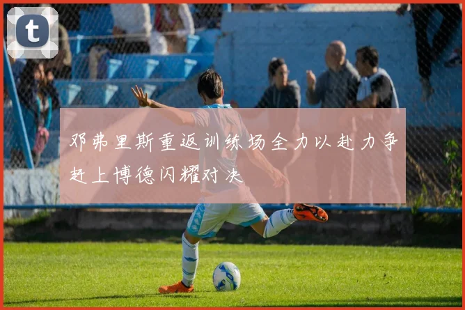 邓弗里斯重返训练场全力以赴力争赶上博德闪耀对决