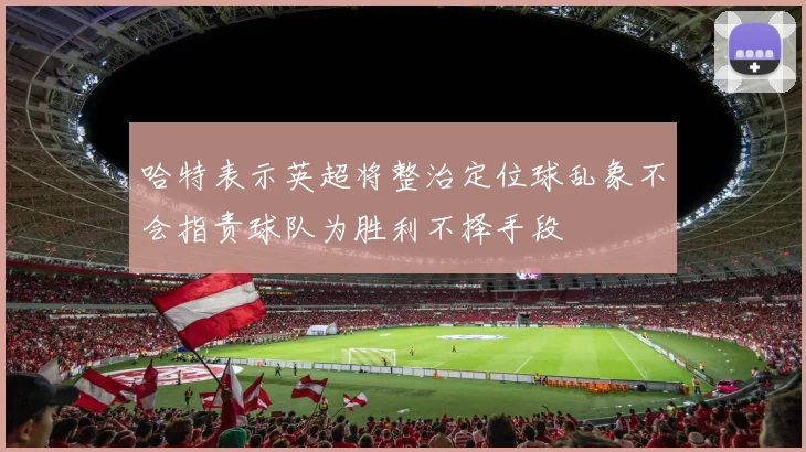 哈特表示英超将整治定位球乱象不会指责球队为胜利不择手段