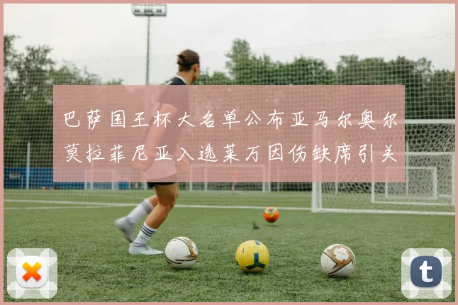 巴萨国王杯大名单公布亚马尔奥尔莫拉菲尼亚入选莱万因伤缺席引关注