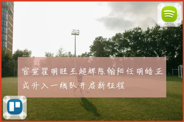 官宣翟明旺王超辉陈翰阳任明皓正式升入一线队开启新征程