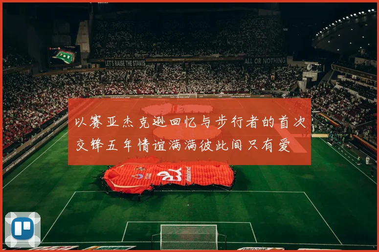 以赛亚杰克逊回忆与步行者的首次交锋五年情谊满满彼此间只有爱