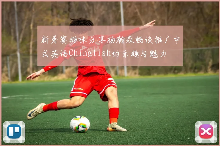新秀赛趣味分享杨瀚森畅谈推广中式英语Chinglish的乐趣与魅力