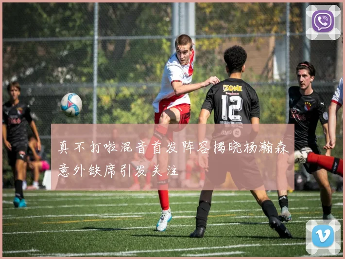 真不打啦混音首发阵容揭晓杨瀚森意外缺席引发关注