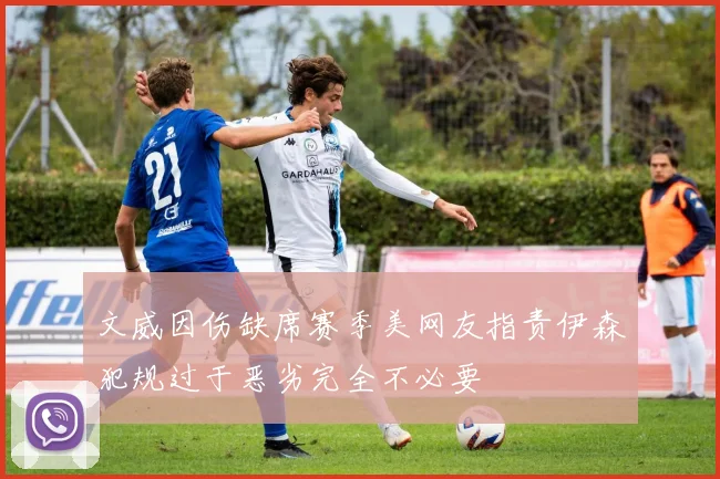 文威因伤缺席赛季美网友指责伊森犯规过于恶劣完全不必要