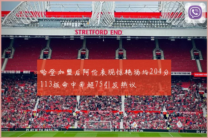 哈登加盟后阿伦表现惊艳场均204分113板命中率超75引发热议