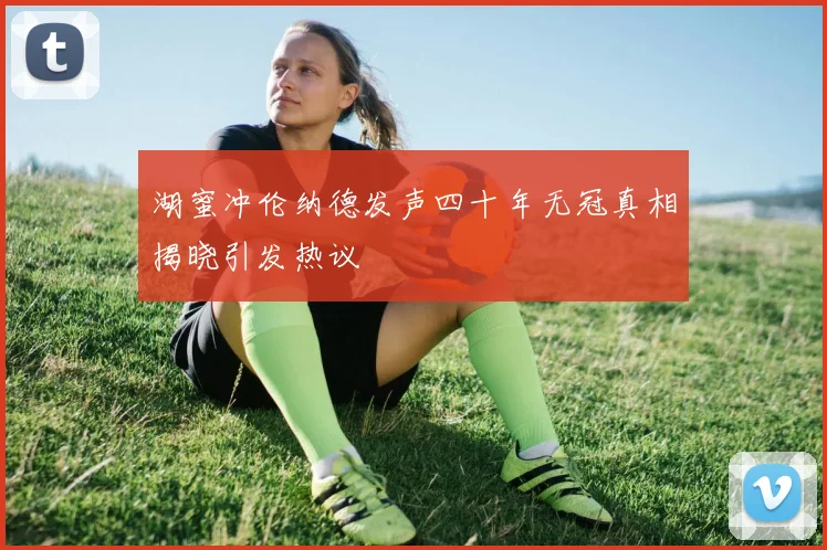 湖蜜冲伦纳德发声四十年无冠真相揭晓引发热议
