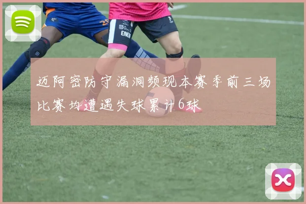 迈阿密防守漏洞频现本赛季前三场比赛均遭遇失球累计6球