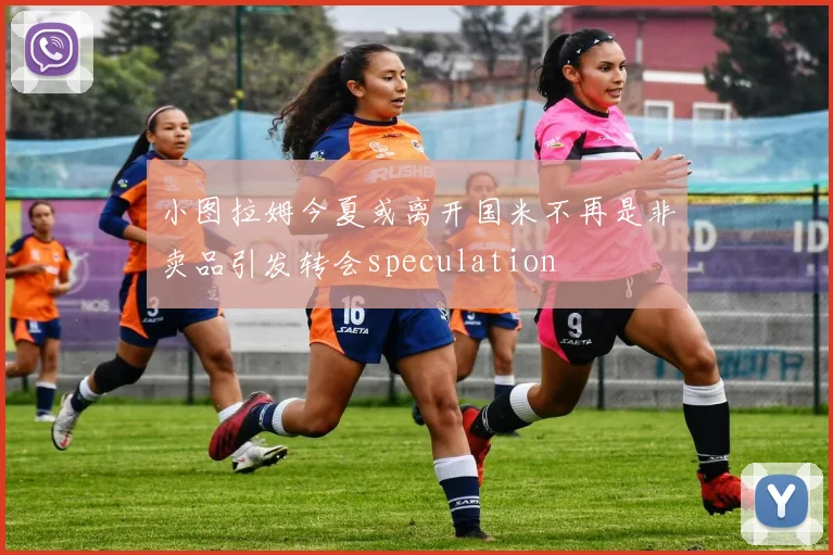 小图拉姆今夏或离开国米不再是非卖品引发转会speculation