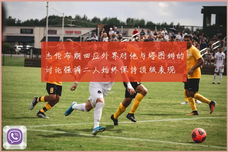 杰伦布朗回应外界对他与塔图姆的讨论强调二人始终保持顶级表现