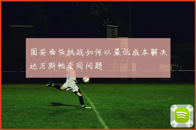 国安面临挑战如何以最低成本解决达万斯帕合同问题