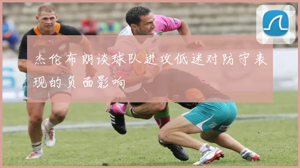 杰伦布朗谈球队进攻低迷对防守表现的负面影响