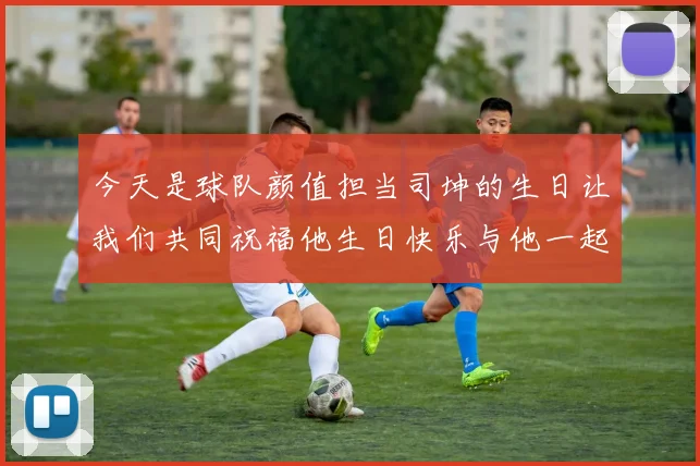 今天是球队颜值担当司坤的生日让我们共同祝福他生日快乐与他一起庆祝这特别的日子