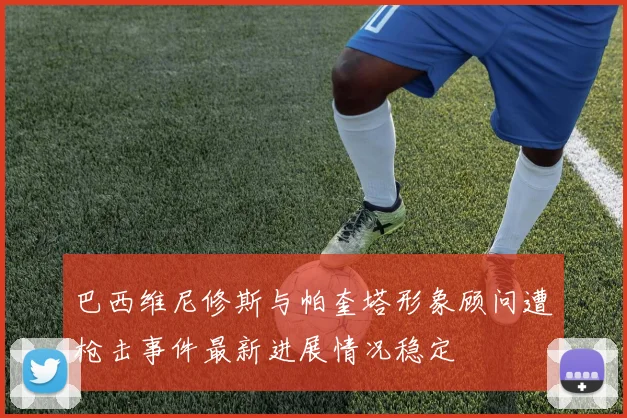 巴西维尼修斯与帕奎塔形象顾问遭枪击事件最新进展情况稳定